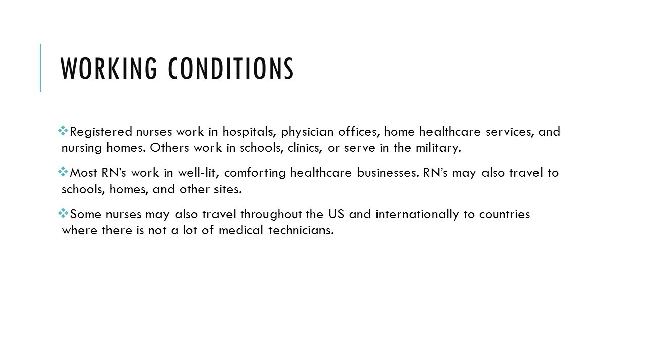 WORKING CONDITIONS  Registered nurses work in hospitals, physician offices, home healthcare services, and nursing homes.