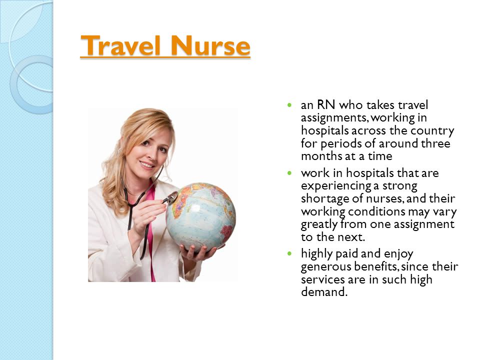 Travel Nurse Travel Nurse an RN who takes travel assignments, working in hospitals across the country for periods of around three months at a time work in hospitals that are experiencing a strong shortage of nurses, and their working conditions may vary greatly from one assignment to the next.