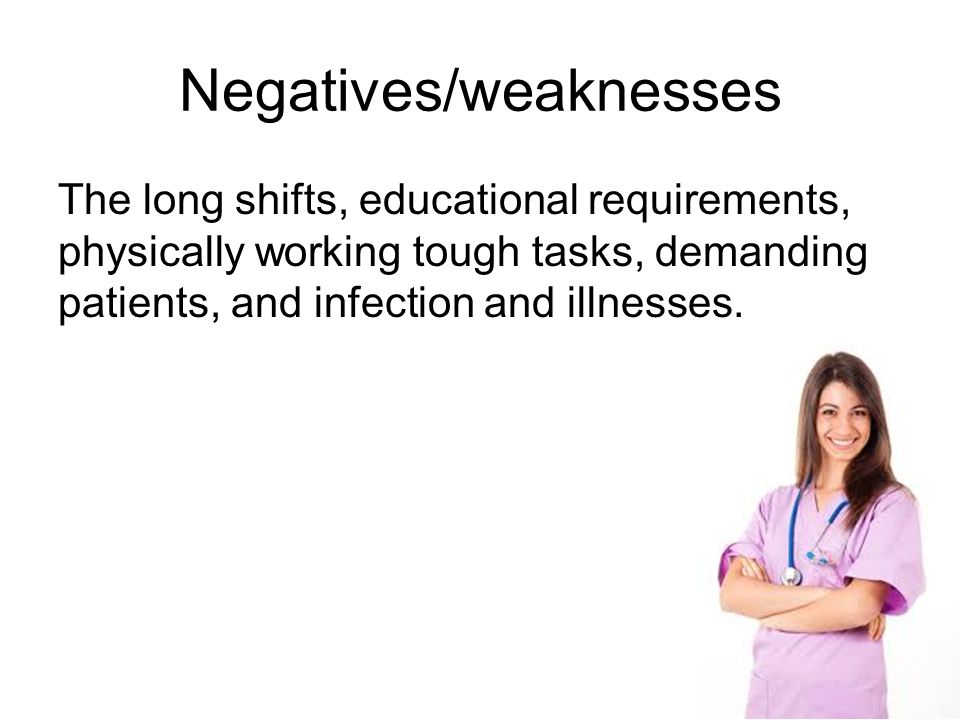 Negatives/weaknesses The long shifts, educational requirements, physically working tough tasks, demanding patients, and infection and illnesses.