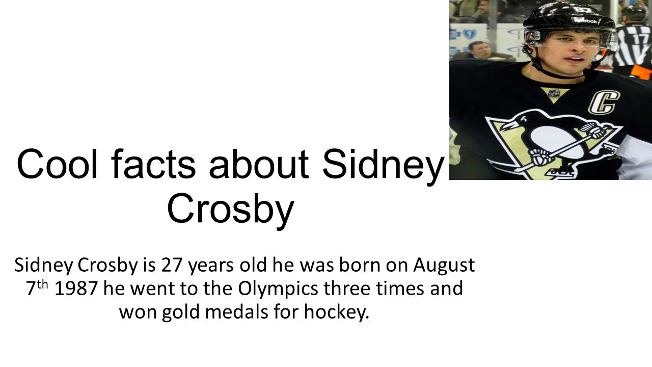 Cool facts about Sidney Crosby Sidney Crosby is 27 years old he was born on August 7 th 1987 he went to the Olympics three times and won gold medals for hockey.