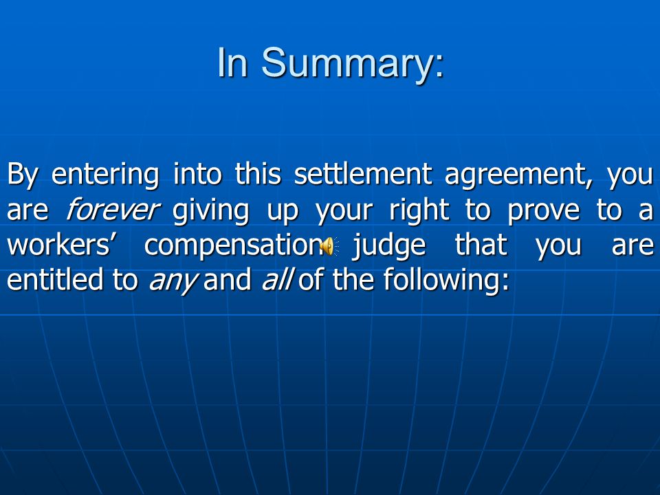 However, by entering into this settlement you are giving up this right to reopen your case and can never receive additional money, benefits or medical treatment for this injury.