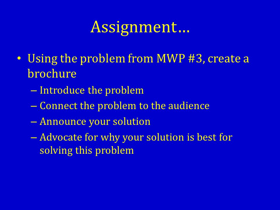 Assignment… Using the problem from MWP #3, create a brochure – Introduce the problem – Connect the problem to the audience – Announce your solution – Advocate for why your solution is best for solving this problem