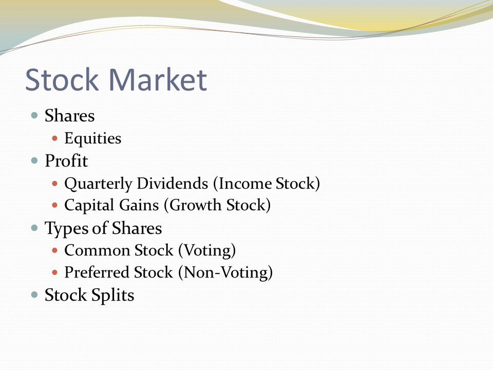 Stock Market Shares Equities Profit Quarterly Dividends (Income Stock) Capital Gains (Growth Stock) Types of Shares Common Stock (Voting) Preferred Stock (Non-Voting) Stock Splits