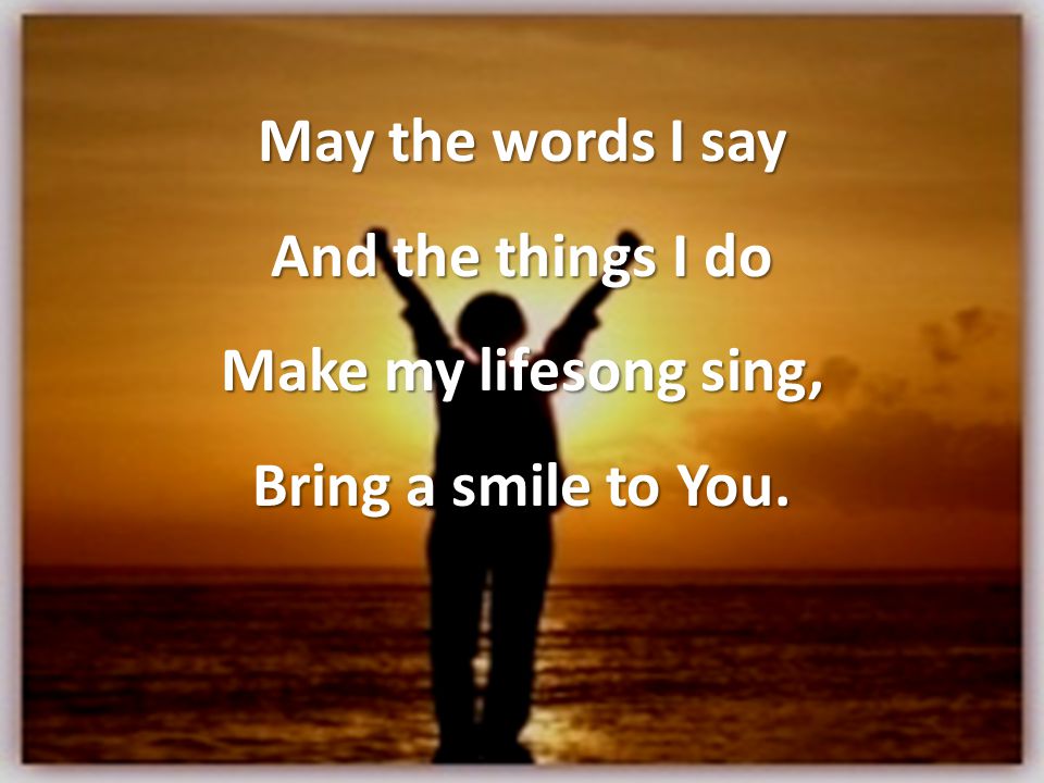 May the words I say And the things I do Make my lifesong sing, Bring a smile to You.
