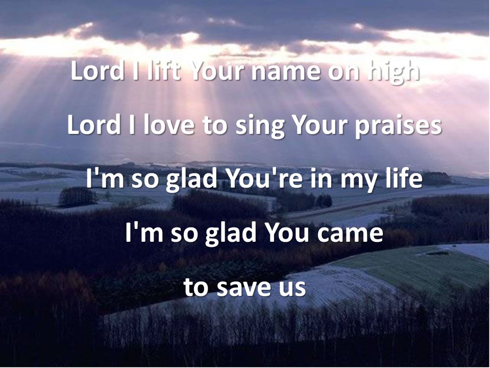 Lord I lift Your name on high Lord I love to sing Your praises I m so glad You re in my life I m so glad You came to save us