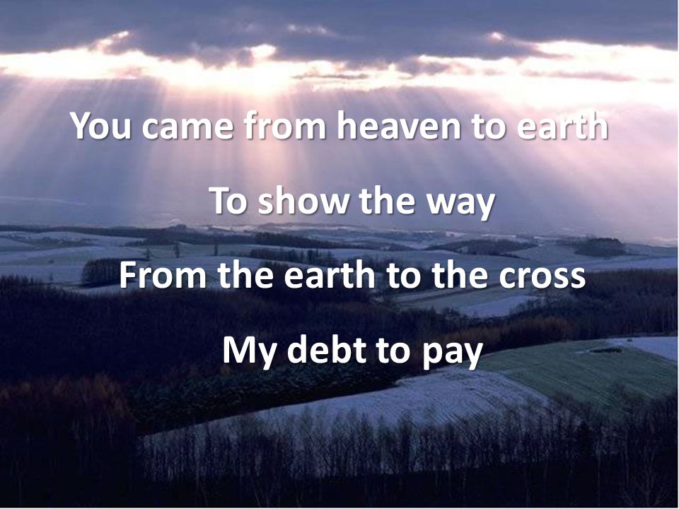 You came from heaven to earth To show the way From the earth to the cross My debt to pay