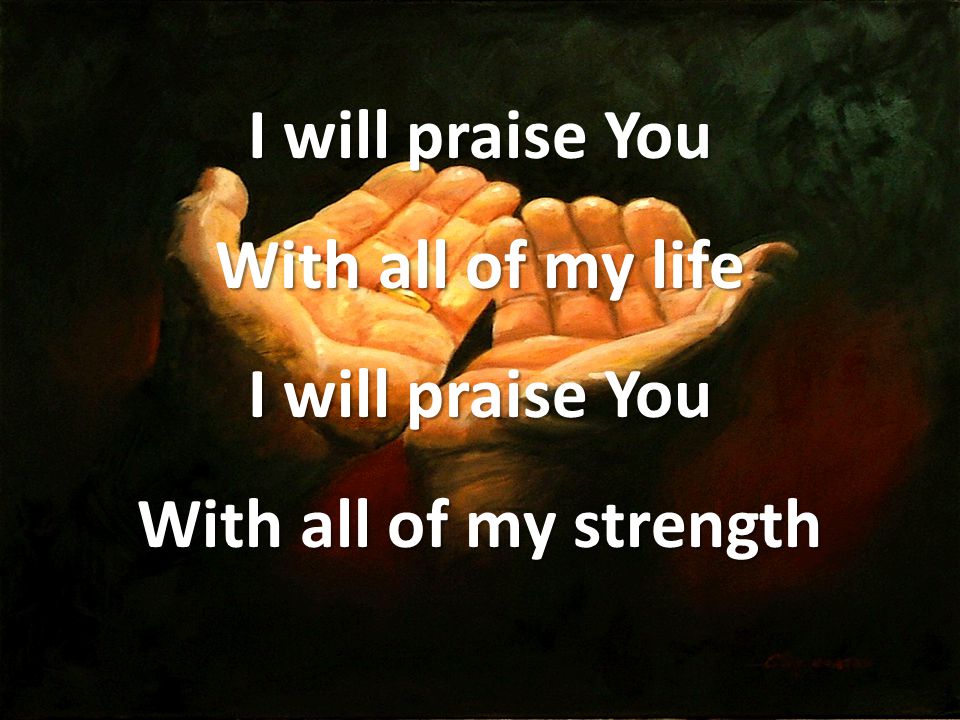 I will praise You With all of my life I will praise You With all of my strength