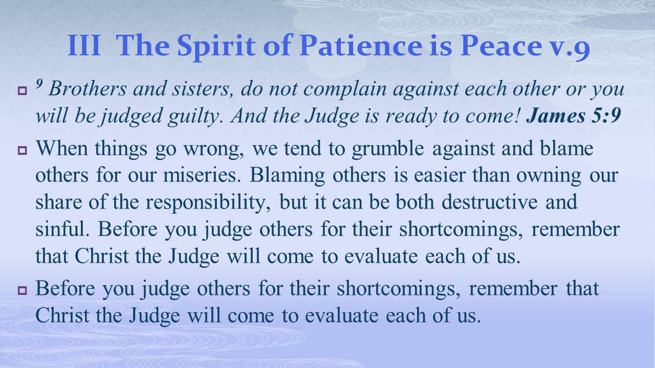 IIIThe Spirit of Patience is Peace v.9  9 Brothers and sisters, do not complain against each other or you will be judged guilty.