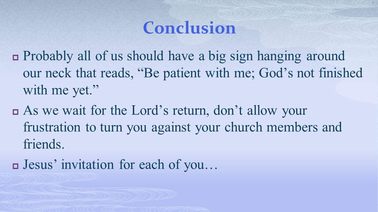 Conclusion  Probably all of us should have a big sign hanging around our neck that reads, Be patient with me; God’s not finished with me yet.  As we wait for the Lord’s return, don’t allow your frustration to turn you against your church members and friends.