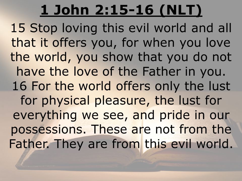 1 John 2:15-16 (NLT) 15 Stop loving this evil world and all that it offers ...
