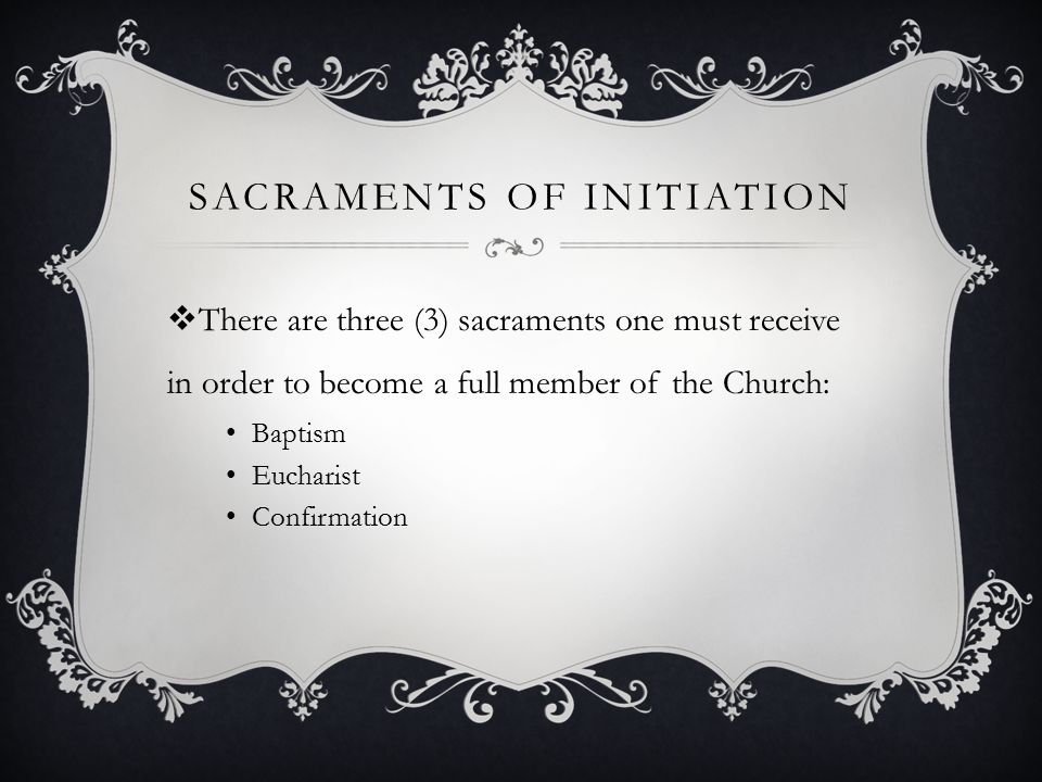 SACRAMENTS OF INITIATION  There are three (3) sacraments one must receive in order to become a full member of the Church: Baptism Eucharist Confirmation