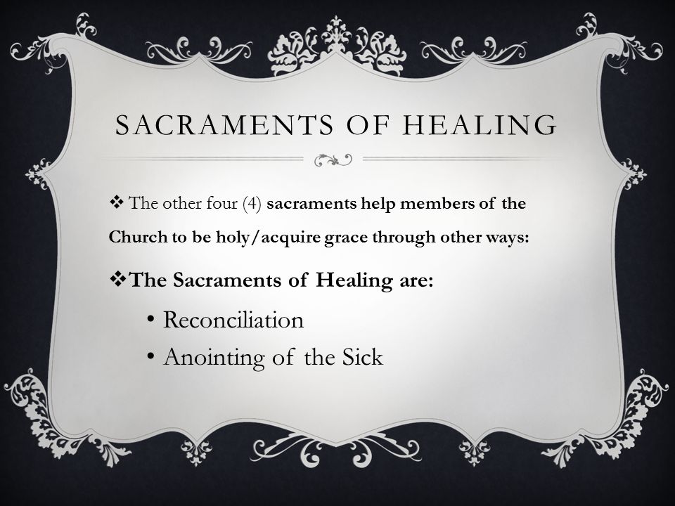 SACRAMENTS OF HEALING  The other four (4) sacraments help members of the Church to be holy/acquire grace through other ways:  The Sacraments of Healing are: Reconciliation Anointing of the Sick