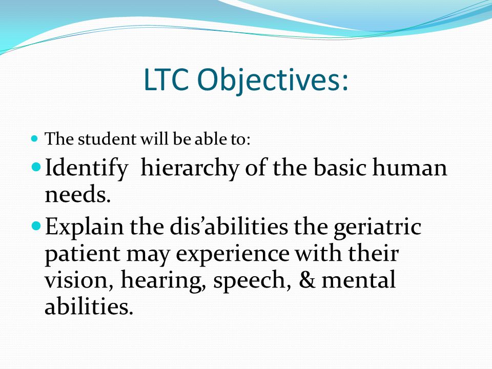 2 Ltc Objectives The Student Will Be Able To Identify Hierarchy Of The Basic Human Needs Explain The Disabilities The Geriatric Patient May Experience 2 Ltc Objectives The Student Will Be Able To Identify Hierarchy Of The Basic Human Needs Explain The Disabilities The Geriatric Patient May Experience