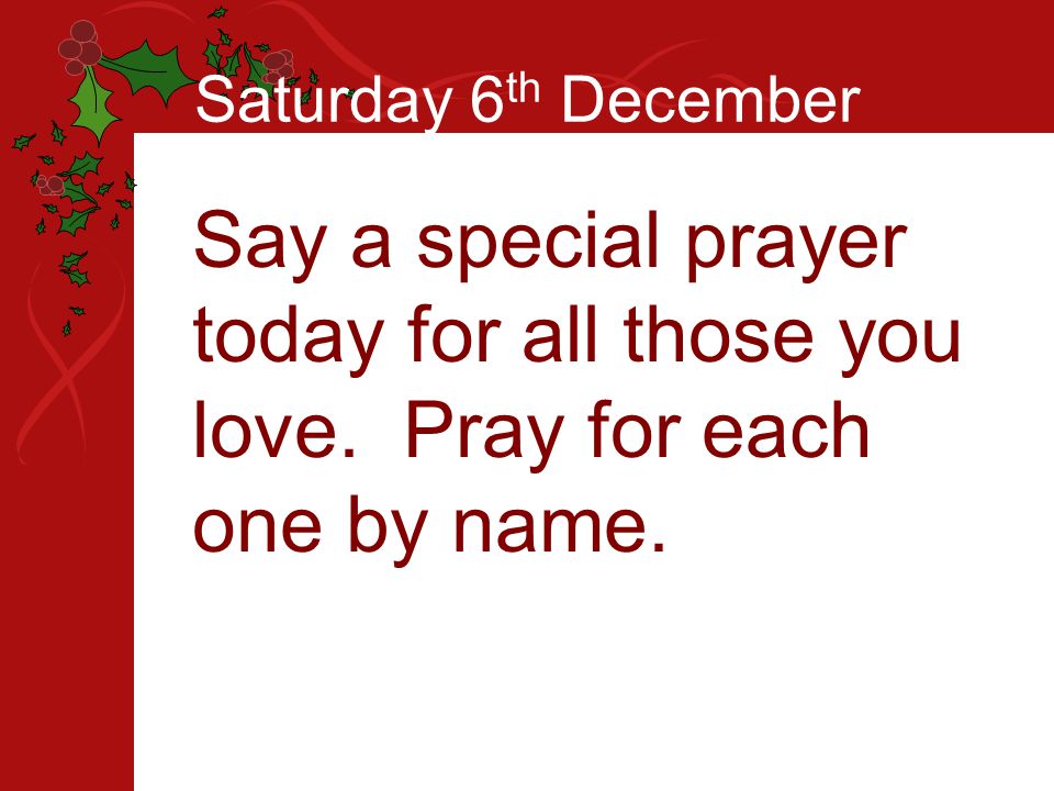 Saturday 6 th December Say a special prayer today for all those you love.