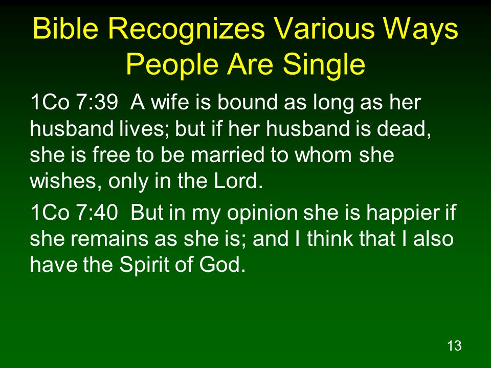 13 Bible Recognizes Various Ways People Are Single 1Co 7:39 A wife is bound as long as her husband lives; but if her husband is dead, she is free to be married to whom she wishes, only in the Lord.