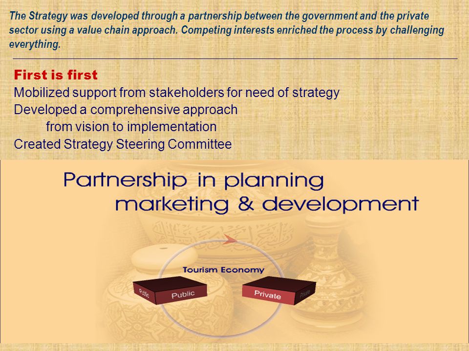 First is first Mobilized support from stakeholders for need of strategy Developed a comprehensive approach from vision to implementation Created Strategy Steering Committee The Strategy was developed through a partnership between the government and the private sector using a value chain approach.
