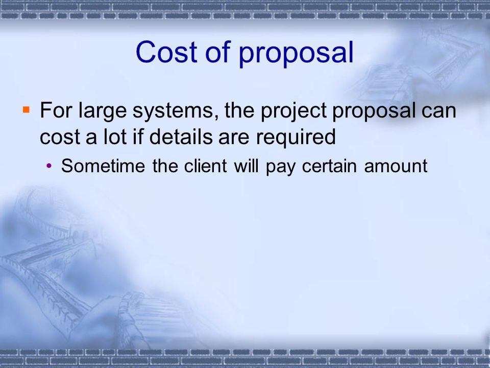 Cost of proposal  For large systems, the project proposal can cost a lot if details are required Sometime the client will pay certain amount