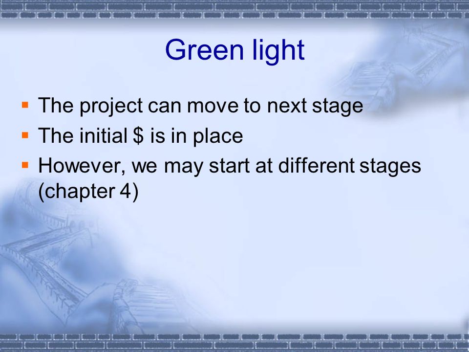 Green light  The project can move to next stage  The initial $ is in place  However, we may start at different stages (chapter 4)