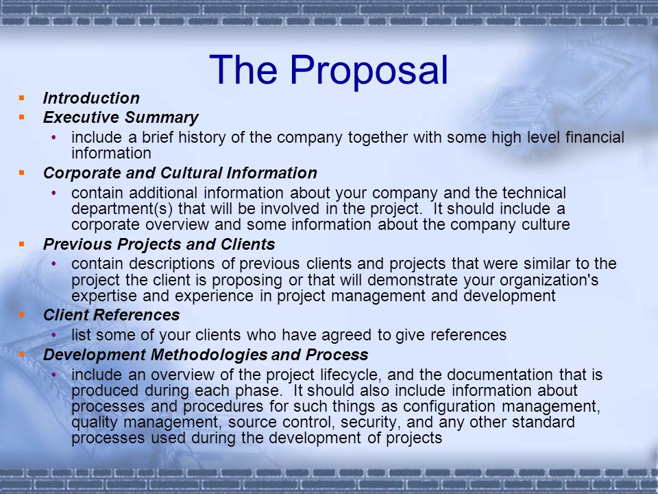 The Proposal  Introduction  Executive Summary include a brief history of the company together with some high level financial information  Corporate and Cultural Information contain additional information about your company and the technical department(s) that will be involved in the project.