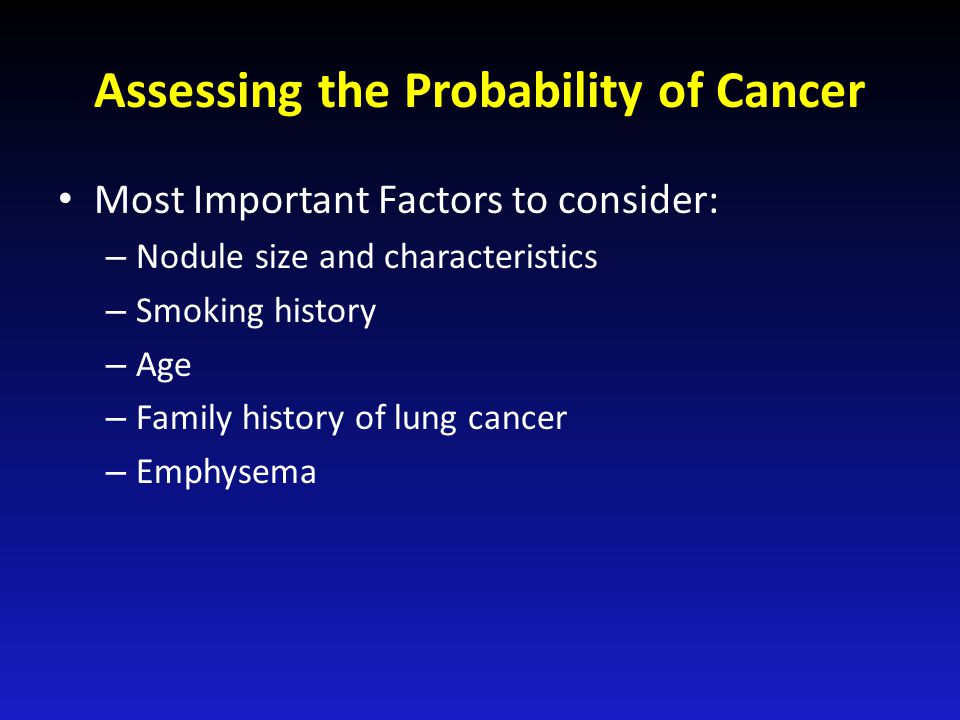 Assessing the Probability of Cancer Most Important Factors to consider: – Nodule size and characteristics – Smoking history – Age – Family history of lung cancer – Emphysema