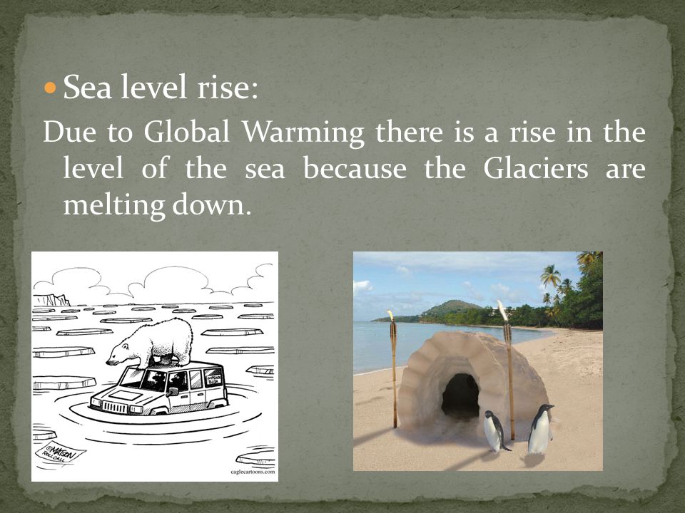 Sea level rise: Due to Global Warming there is a rise in the level of the sea because the Glaciers are melting down.