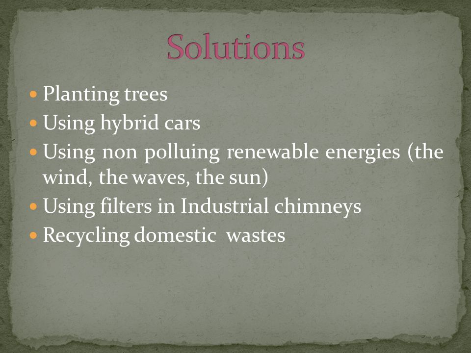 Planting trees Using hybrid cars Using non polluing renewable energies (the wind, the waves, the sun) Using filters in Industrial chimneys Recycling domestic wastes