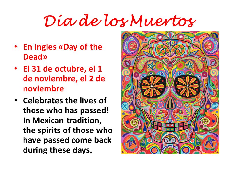 Día de los Muertos En ingles «Day of the Dead» El 31 de octubre, el 1 de noviembre, el 2 de noviembre Celebrates the lives of those who has passed.