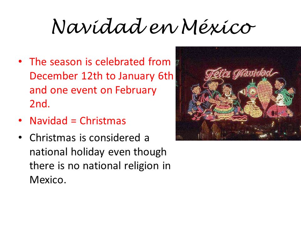 Navidad en México The season is celebrated from December 12th to January 6th and one event on February 2nd.