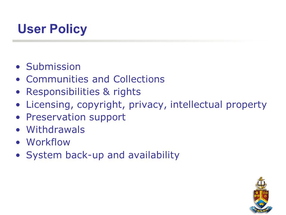 User Policy Submission Communities and Collections Responsibilities & rights Licensing, copyright, privacy, intellectual property Preservation support Withdrawals Workflow System back-up and availability