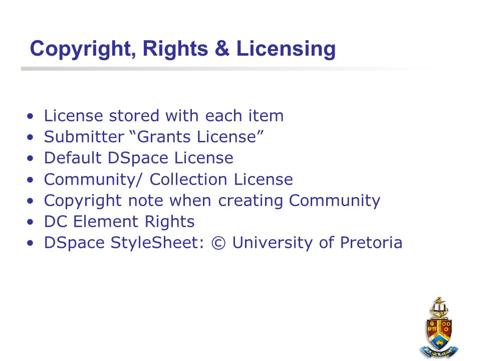 Copyright, Rights & Licensing License stored with each item Submitter Grants License Default DSpace License Community/ Collection License Copyright note when creating Community DC Element Rights DSpace StyleSheet: © University of Pretoria