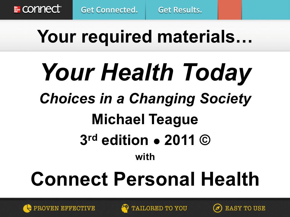 Your Health Today Choices in a Changing Society Michael Teague 3 rd edition 2011 © with Connect Personal Health Your required materials…