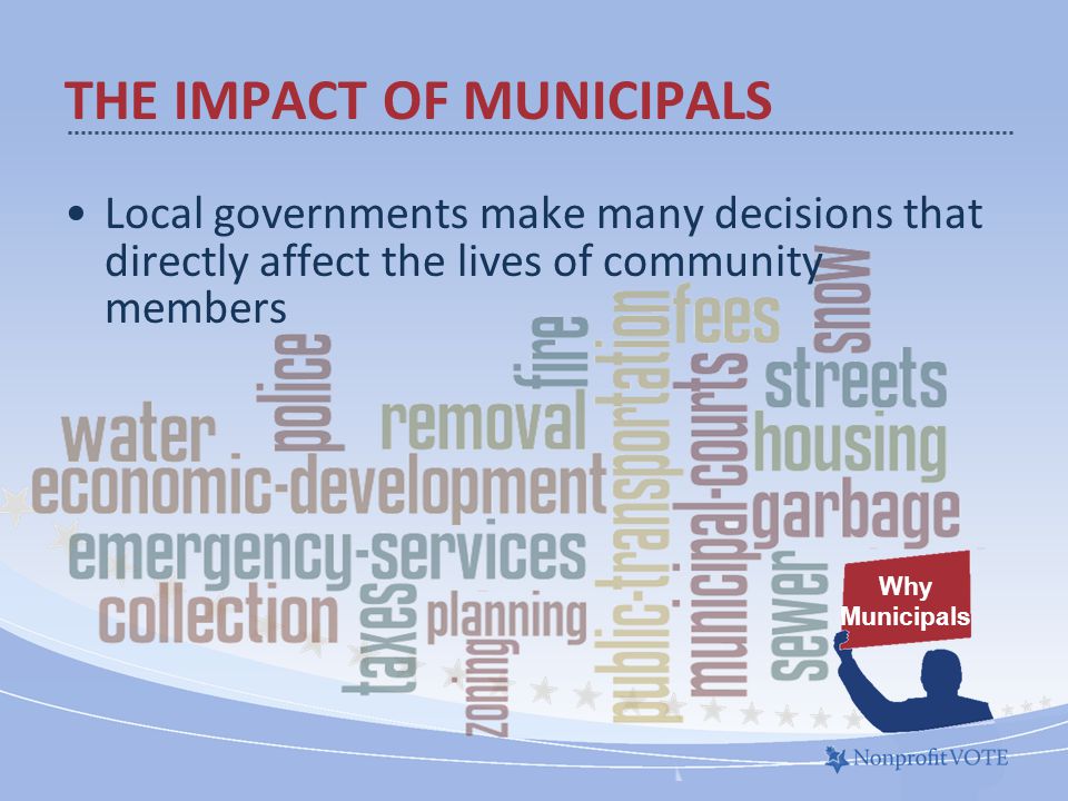Local governments make many decisions that directly affect the lives of community members Why Municipals THE IMPACT OF MUNICIPALS