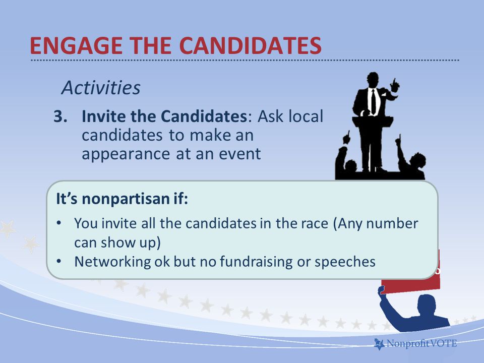 Activities 3.Invite the Candidates: Ask local candidates to make an appearance at an event What to do ENGAGE THE CANDIDATES It’s nonpartisan if: You invite all the candidates in the race (Any number can show up) Networking ok but no fundraising or speeches
