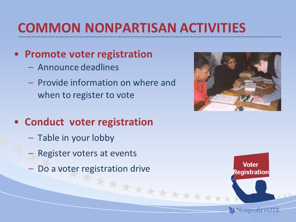 Promote voter registration –Announce deadlines –Provide information on where and when to register to vote Conduct voter registration –Table in your lobby –Register voters at events –Do a voter registration drive COMMON NONPARTISAN ACTIVITIES Voter Registration