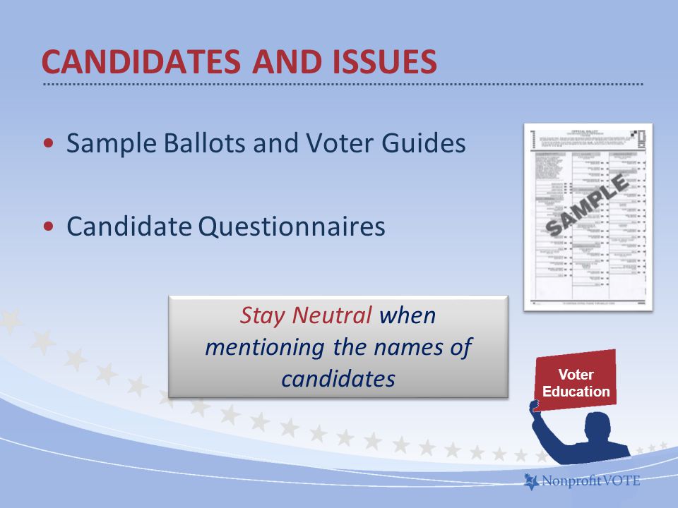 CANDIDATES AND ISSUES Sample Ballots and Voter Guides Candidate Questionnaires Voter Education Stay Neutral when mentioning the names of candidates