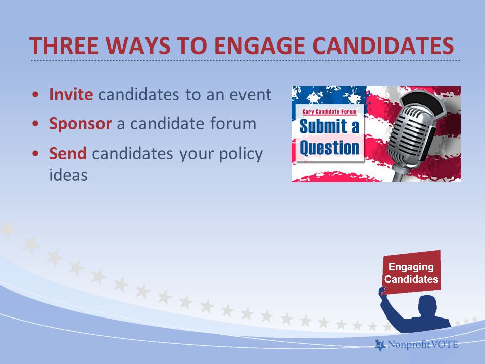 Invite candidates to an event Sponsor a candidate forum Send candidates your policy ideas THREE WAYS TO ENGAGE CANDIDATES Engaging Candidates