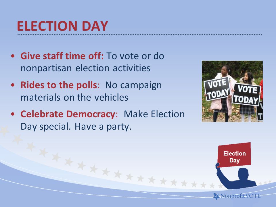 Give staff time off: To vote or do nonpartisan election activities Rides to the polls: No campaign materials on the vehicles Celebrate Democracy: Make Election Day special.