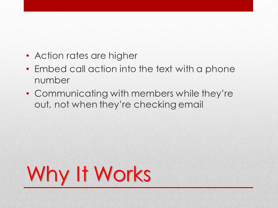 Why It Works Action rates are higher Embed call action into the text with a phone number Communicating with members while they’re out, not when they’re checking