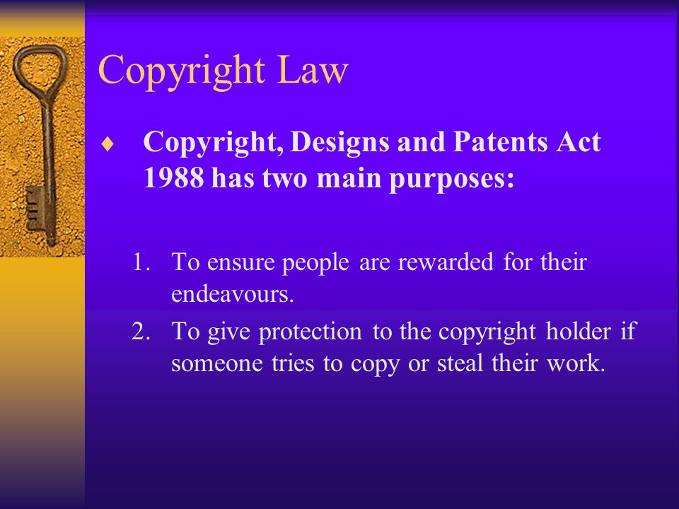 Copyright Law  Copyright, Designs and Patents Act 1988 has two main purposes: 1.To ensure people are rewarded for their endeavours.