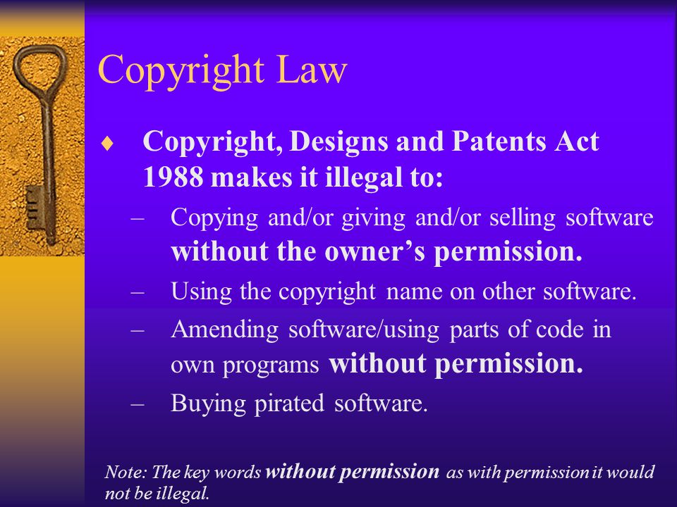 Copyright Law  Copyright, Designs and Patents Act 1988 makes it illegal to: –Copying and/or giving and/or selling software without the owner’s permission.