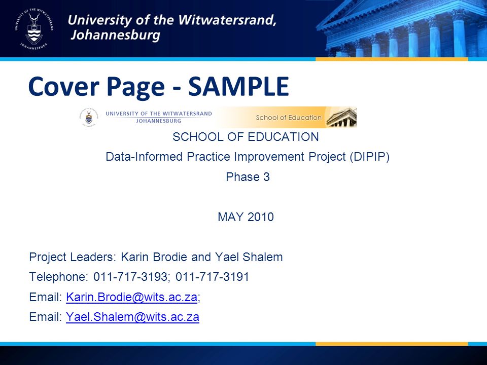Cover Page - SAMPLE SCHOOL OF EDUCATION Data-Informed Practice Improvement Project (DIPIP) Phase 3 MAY 2010 Project Leaders: Karin Brodie and Yael Shalem Telephone: ;