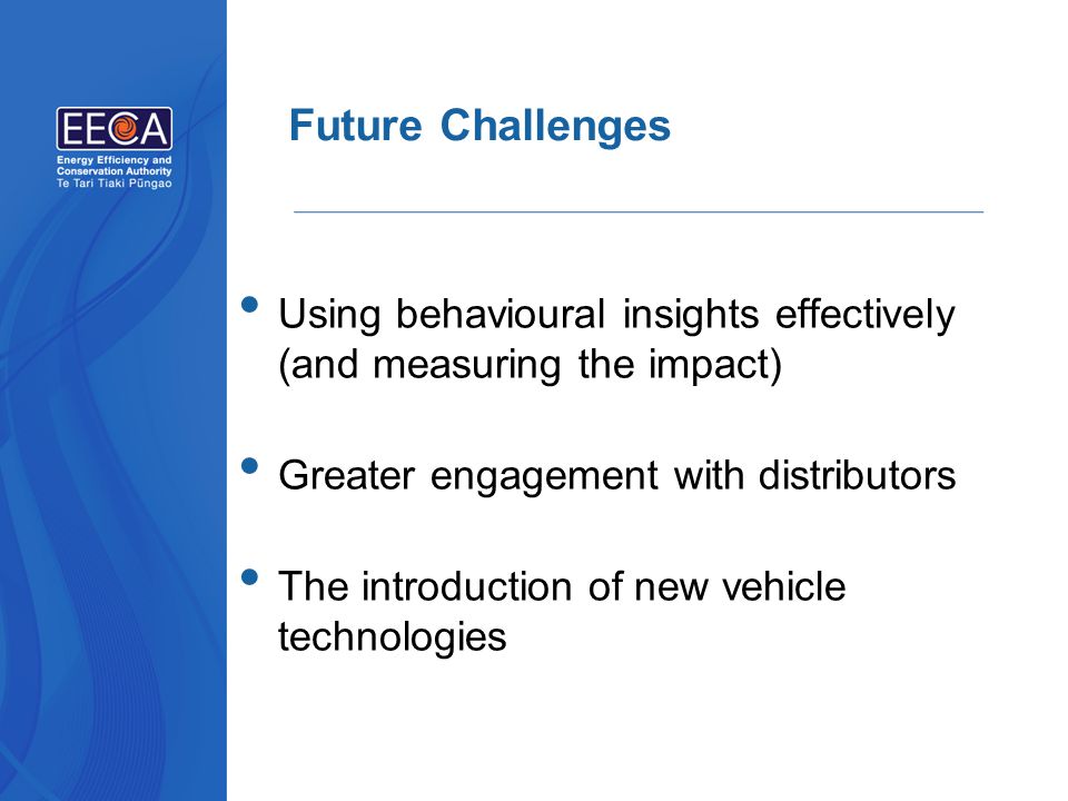 Future Challenges Using behavioural insights effectively (and measuring the impact) Greater engagement with distributors The introduction of new vehicle technologies