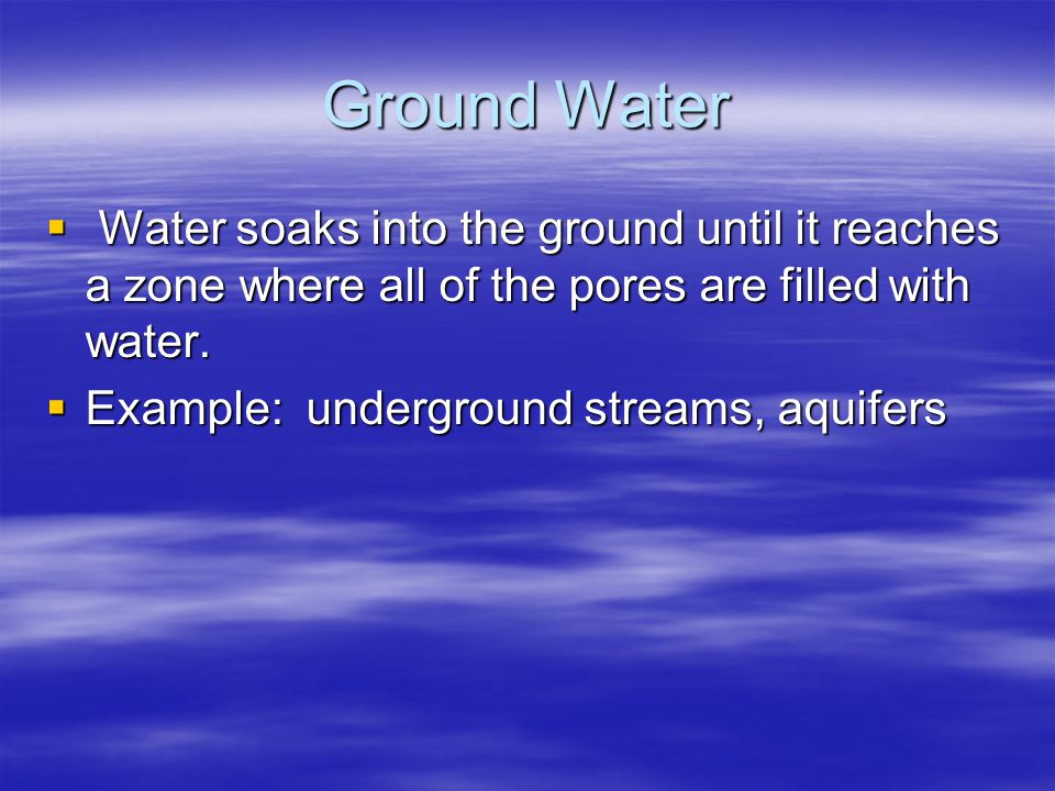 Ground Water  Water soaks into the ground until it reaches a zone where all of the pores are filled with water.