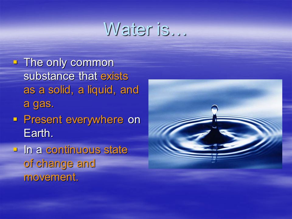 Water is…  The only common substance that exists as a solid, a liquid, and a gas.
