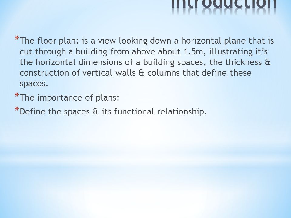 * The floor plan: is a view looking down a horizontal plane that is cut through a building from above about 1.5m, illustrating it’s the horizontal dimensions of a building spaces, the thickness & construction of vertical walls & columns that define these spaces.