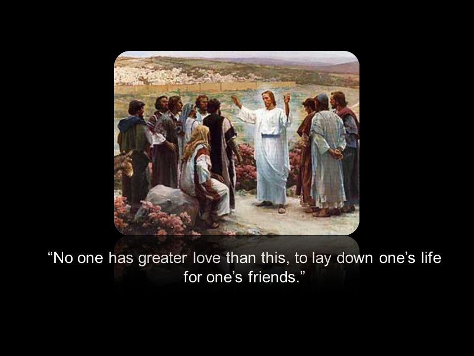 No one has greater love than this, to lay down one’s life for one’s friends.