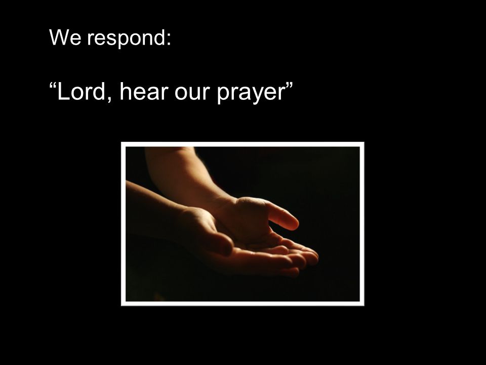 We respond: Lord, hear our prayer