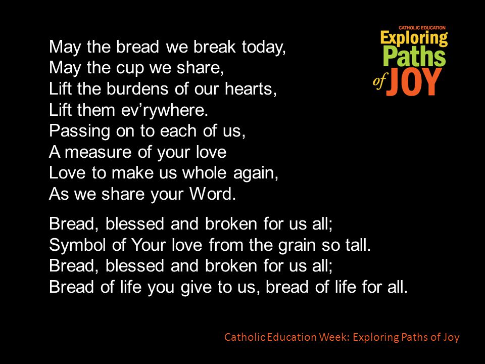 May the bread we break today, May the cup we share, Lift the burdens of our hearts, Lift them ev’rywhere.