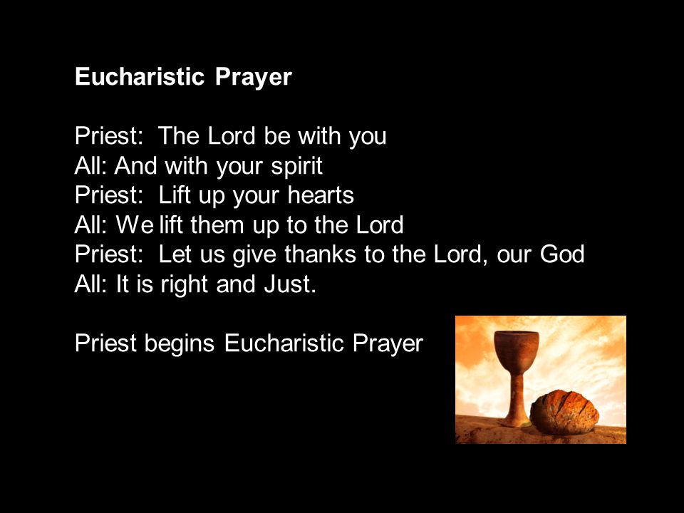 Eucharistic Prayer Priest: The Lord be with you All: And with your spirit Priest: Lift up your hearts All: We lift them up to the Lord Priest: Let us give thanks to the Lord, our God All: It is right and Just.