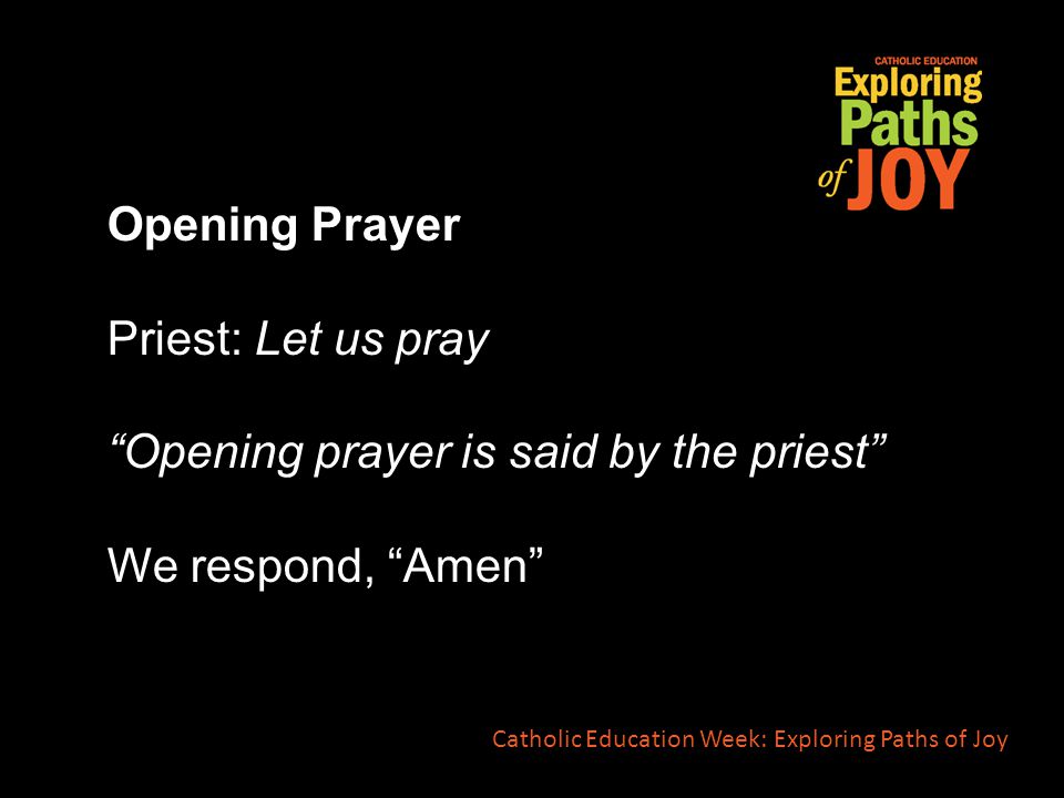 Opening Prayer Priest: Let us pray Opening prayer is said by the priest We respond, Amen Catholic Education Week: Exploring Paths of Joy